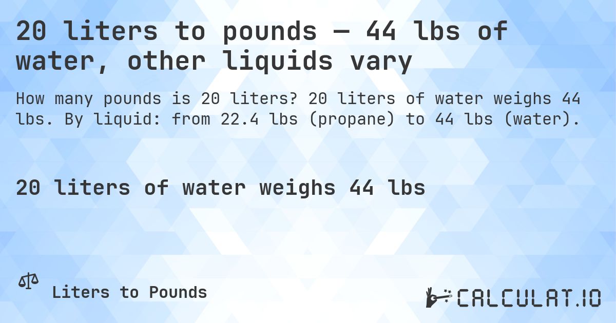 20 liters to pounds — 44 lbs of water, other liquids vary. 20 liters of water weighs 44 lbs. By liquid: from 22.4 lbs (propane) to 44 lbs (water).
