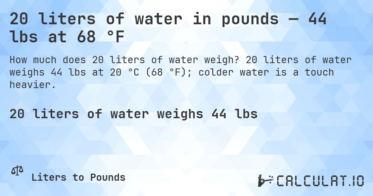 20 liters of water in pounds — 44 lbs at 68 °F. 20 liters of water weighs 44 lbs at 20 °C (68 °F); colder water is a touch heavier.