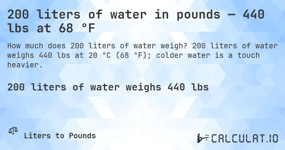 200 liters of water in pounds — 440 lbs at 68 °F. 200 liters of water weighs 440 lbs at 20 °C (68 °F); colder water is a touch heavier.