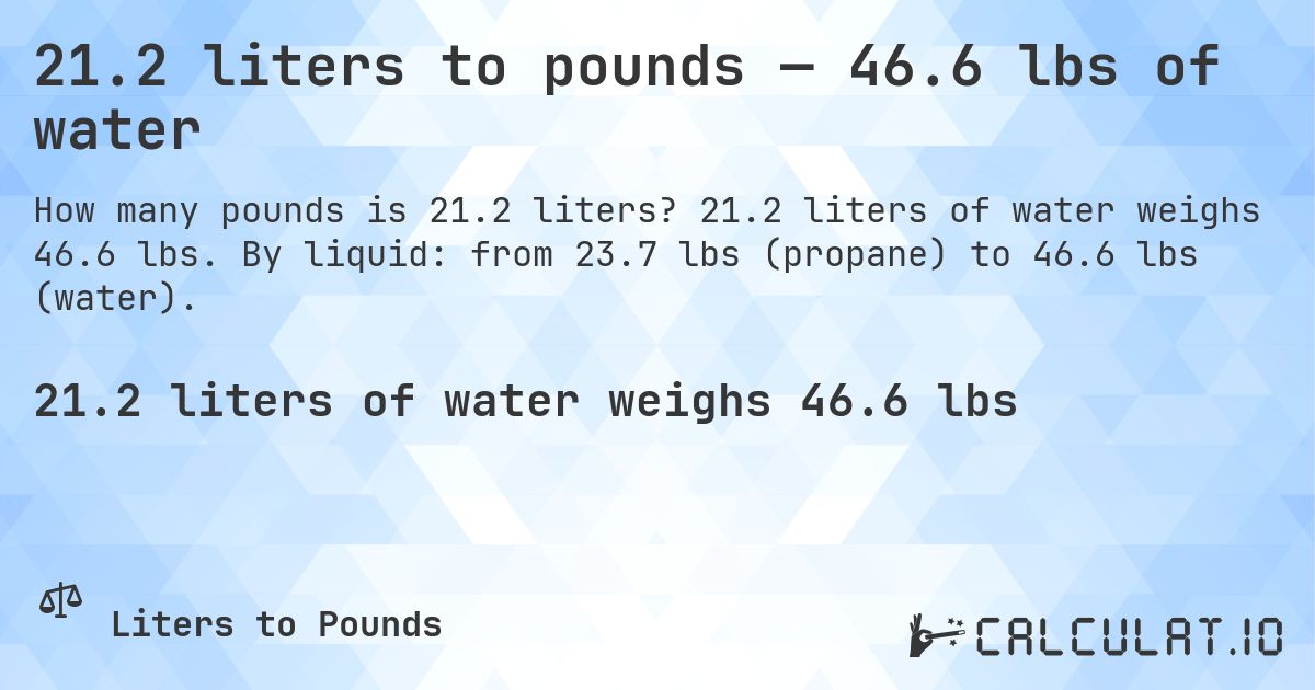 21.2 liters to pounds — 46.6 lbs of water. 21.2 liters of water weighs 46.6 lbs. By liquid: from 23.7 lbs (propane) to 46.6 lbs (water).