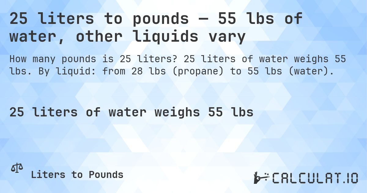 25 liters to pounds — 55 lbs of water, other liquids vary. 25 liters of water weighs 55 lbs. By liquid: from 28 lbs (propane) to 55 lbs (water).