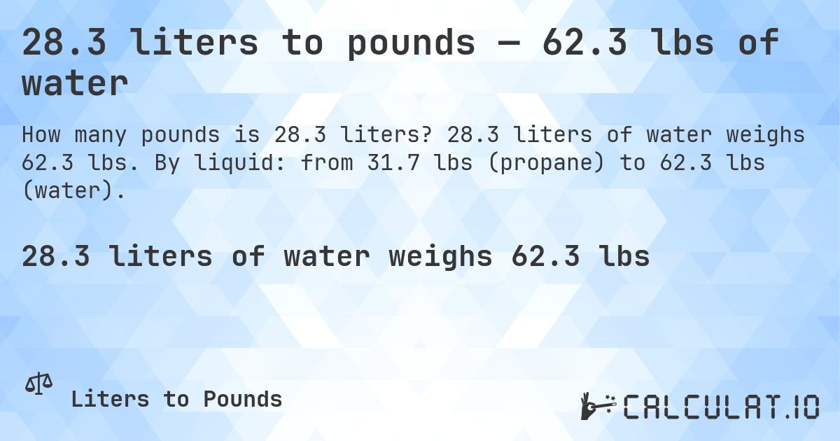 28.3 liters to pounds — 62.3 lbs of water. 28.3 liters of water weighs 62.3 lbs. By liquid: from 31.7 lbs (propane) to 62.3 lbs (water).