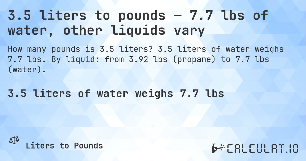 3.5 liters to pounds — 7.7 lbs of water, other liquids vary. 3.5 liters of water weighs 7.7 lbs. By liquid: from 3.92 lbs (propane) to 7.7 lbs (water).
