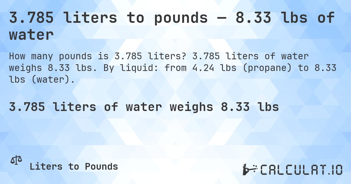 3.785 liters to pounds — 8.33 lbs of water. 3.785 liters of water weighs 8.33 lbs. By liquid: from 4.24 lbs (propane) to 8.33 lbs (water).