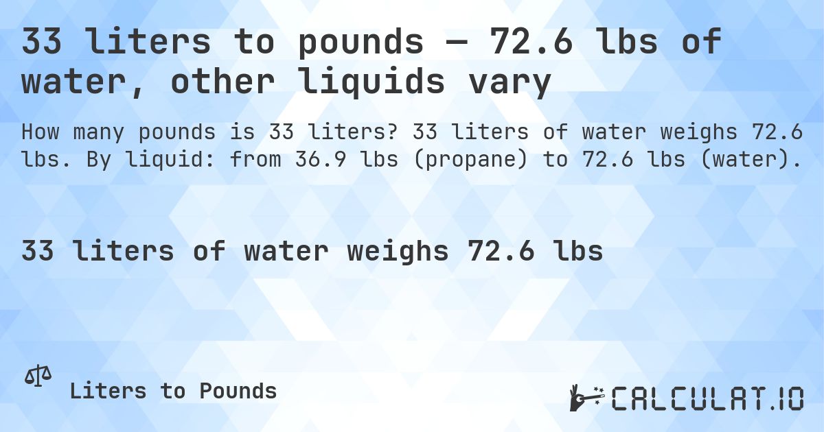 33 liters to pounds — 72.6 lbs of water, other liquids vary. 33 liters of water weighs 72.6 lbs. By liquid: from 36.9 lbs (propane) to 72.6 lbs (water).