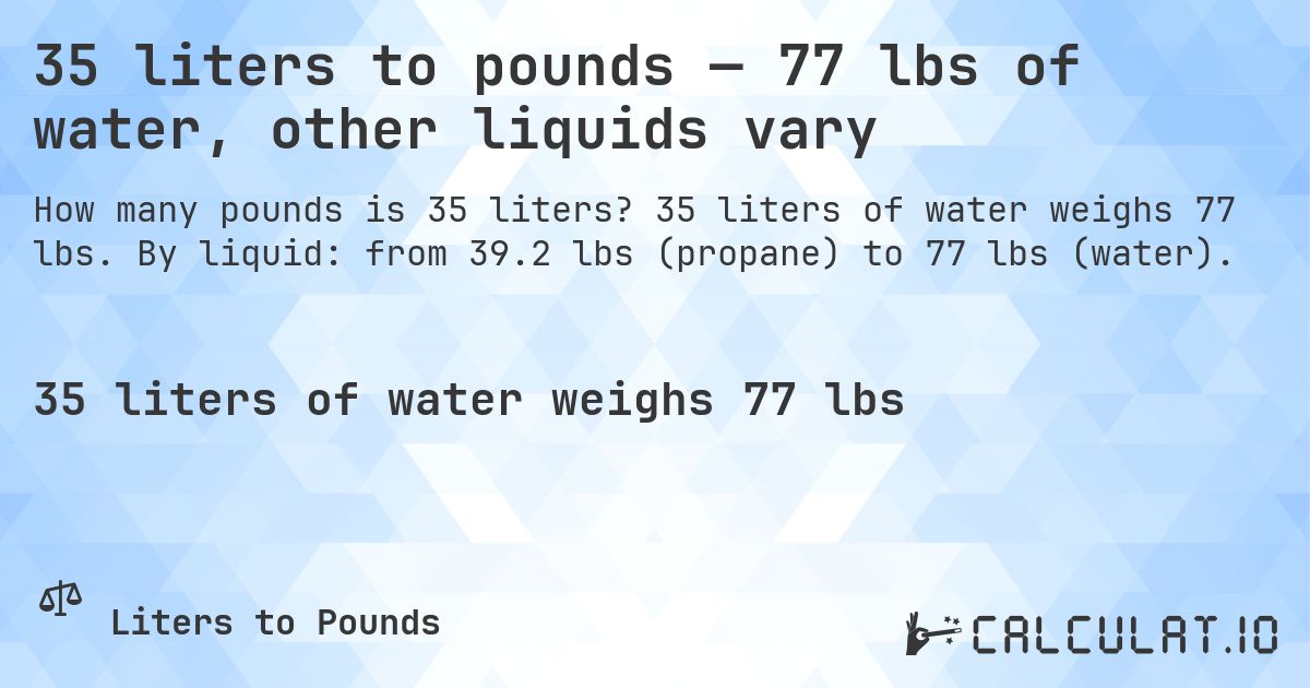 35 liters to pounds — 77 lbs of water, other liquids vary. 35 liters of water weighs 77 lbs. By liquid: from 39.2 lbs (propane) to 77 lbs (water).