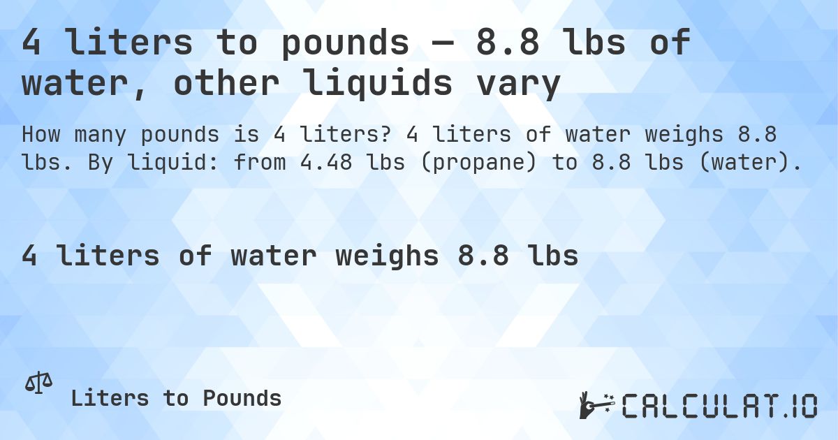 4 liters to pounds — 8.8 lbs of water, other liquids vary. 4 liters of water weighs 8.8 lbs. By liquid: from 4.48 lbs (propane) to 8.8 lbs (water).
