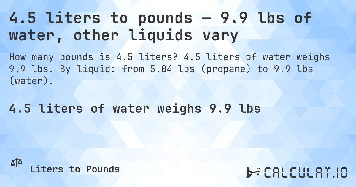 4.5 liters to pounds — 9.9 lbs of water, other liquids vary. 4.5 liters of water weighs 9.9 lbs. By liquid: from 5.04 lbs (propane) to 9.9 lbs (water).