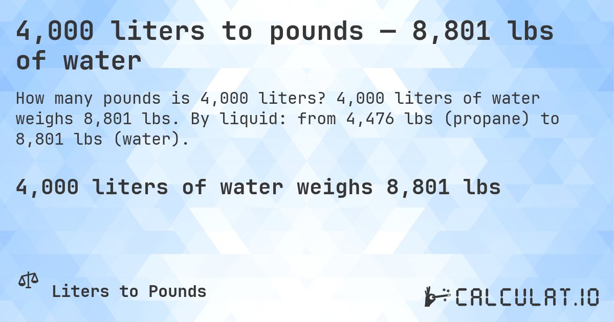 4,000 liters to pounds — 8,801 lbs of water. 4,000 liters of water weighs 8,801 lbs. By liquid: from 4,476 lbs (propane) to 8,801 lbs (water).