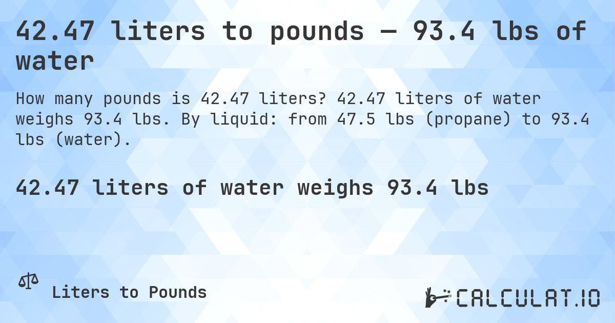 42.47 liters to pounds — 93.4 lbs of water. 42.47 liters of water weighs 93.4 lbs. By liquid: from 47.5 lbs (propane) to 93.4 lbs (water).