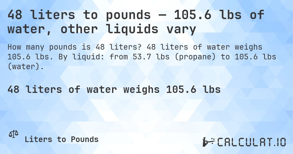 48 liters to pounds — 105.6 lbs of water, other liquids vary. 48 liters of water weighs 105.6 lbs. By liquid: from 53.7 lbs (propane) to 105.6 lbs (water).