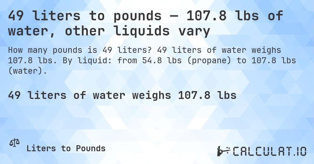 49 liters to pounds — 107.8 lbs of water, other liquids vary. 49 liters of water weighs 107.8 lbs. By liquid: from 54.8 lbs (propane) to 107.8 lbs (water).