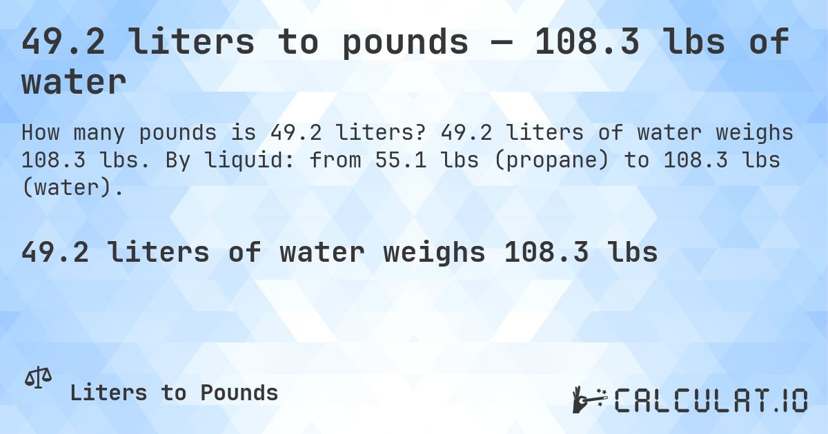 49.2 liters to pounds — 108.3 lbs of water. 49.2 liters of water weighs 108.3 lbs. By liquid: from 55.1 lbs (propane) to 108.3 lbs (water).
