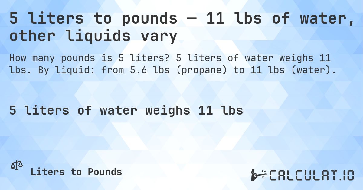 5 liters to pounds — 11 lbs of water, other liquids vary. 5 liters of water weighs 11 lbs. By liquid: from 5.6 lbs (propane) to 11 lbs (water).