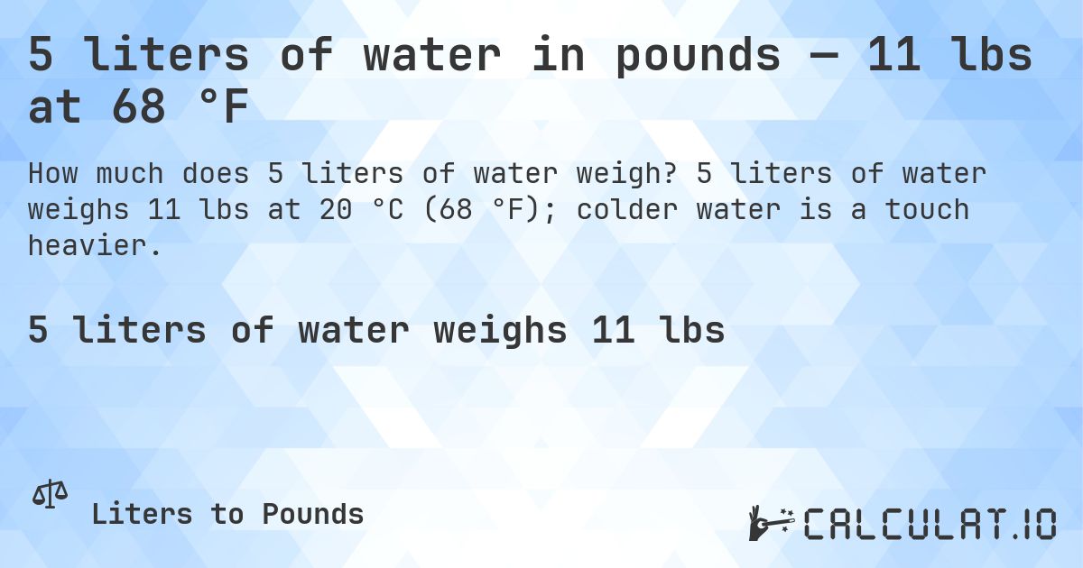 5 liters of water in pounds — 11 lbs at 68 °F. 5 liters of water weighs 11 lbs at 20 °C (68 °F); colder water is a touch heavier.