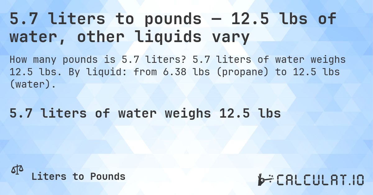 5.7 liters to pounds — 12.5 lbs of water, other liquids vary. 5.7 liters of water weighs 12.5 lbs. By liquid: from 6.38 lbs (propane) to 12.5 lbs (water).