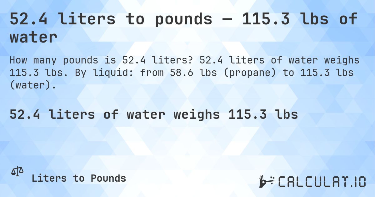 52.4 liters to pounds — 115.3 lbs of water. 52.4 liters of water weighs 115.3 lbs. By liquid: from 58.6 lbs (propane) to 115.3 lbs (water).