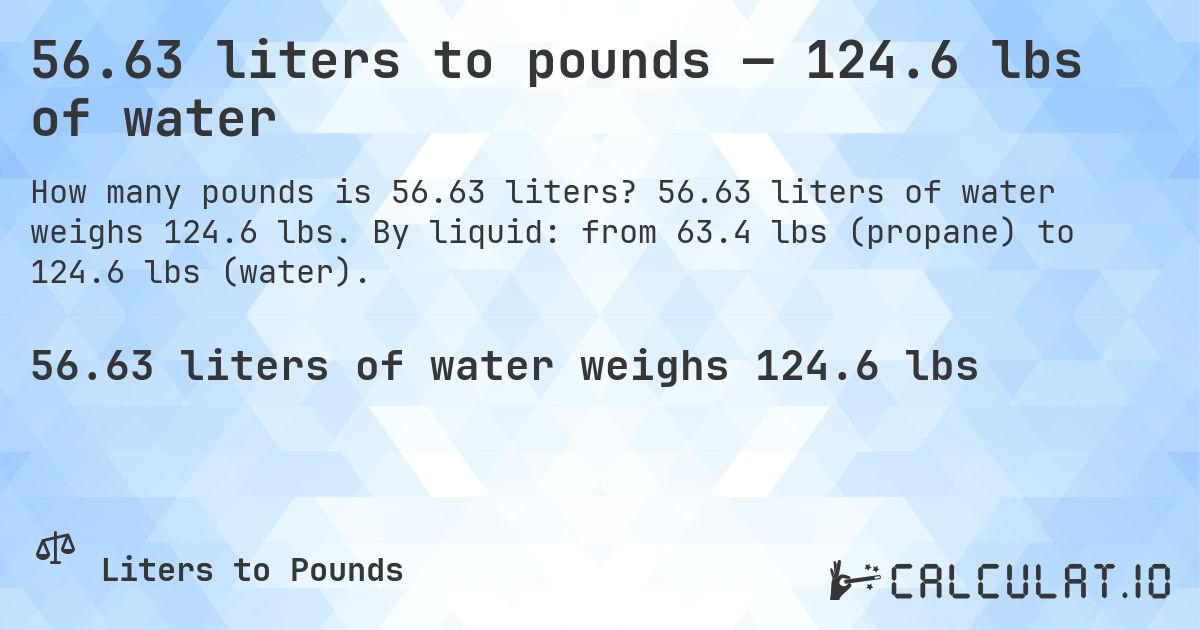 56.63 liters to pounds — 124.6 lbs of water. 56.63 liters of water weighs 124.6 lbs. By liquid: from 63.4 lbs (propane) to 124.6 lbs (water).