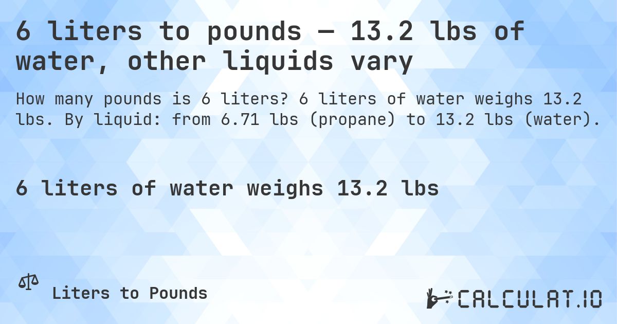 6 liters to pounds — 13.2 lbs of water, other liquids vary. 6 liters of water weighs 13.2 lbs. By liquid: from 6.71 lbs (propane) to 13.2 lbs (water).