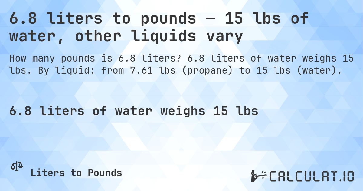 6.8 liters to pounds — 15 lbs of water, other liquids vary. 6.8 liters of water weighs 15 lbs. By liquid: from 7.61 lbs (propane) to 15 lbs (water).