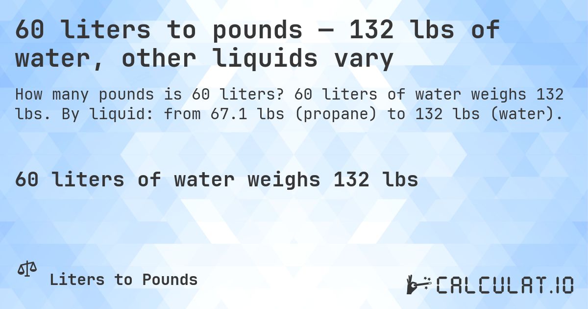 60 liters to pounds — 132 lbs of water, other liquids vary. 60 liters of water weighs 132 lbs. By liquid: from 67.1 lbs (propane) to 132 lbs (water).