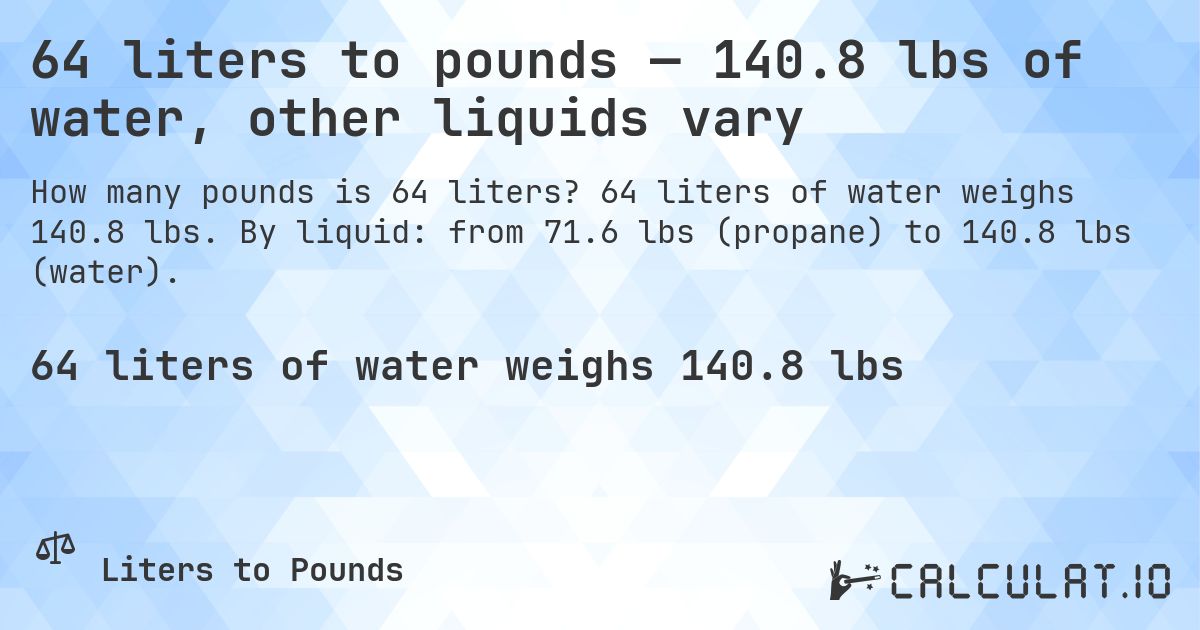 64 liters to pounds — 140.8 lbs of water, other liquids vary. 64 liters of water weighs 140.8 lbs. By liquid: from 71.6 lbs (propane) to 140.8 lbs (water).