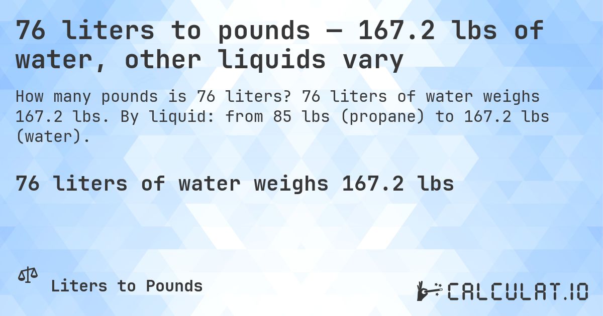 76 liters to pounds — 167.2 lbs of water, other liquids vary. 76 liters of water weighs 167.2 lbs. By liquid: from 85 lbs (propane) to 167.2 lbs (water).