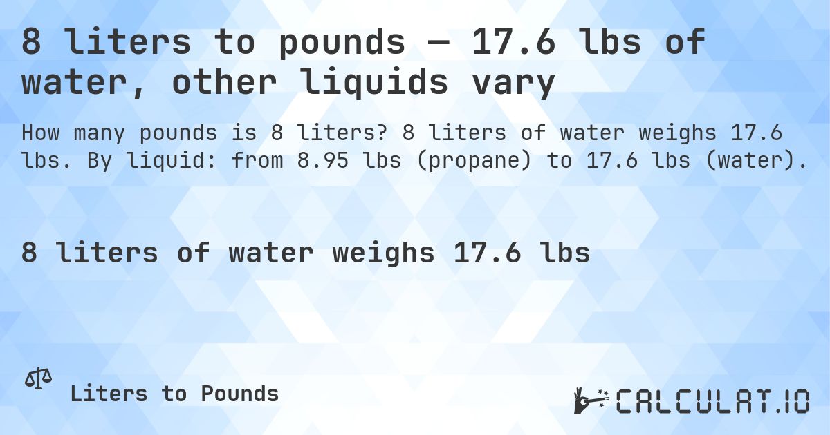 8 liters to pounds — 17.6 lbs of water, other liquids vary. 8 liters of water weighs 17.6 lbs. By liquid: from 8.95 lbs (propane) to 17.6 lbs (water).