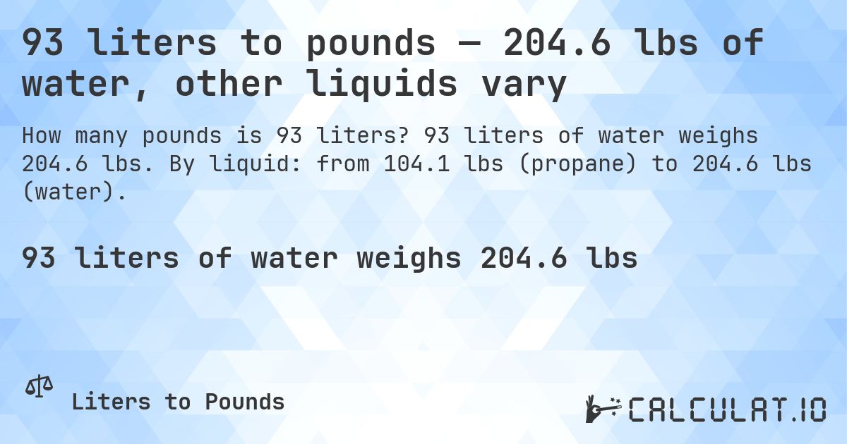 93 liters to pounds — 204.6 lbs of water, other liquids vary. 93 liters of water weighs 204.6 lbs. By liquid: from 104.1 lbs (propane) to 204.6 lbs (water).