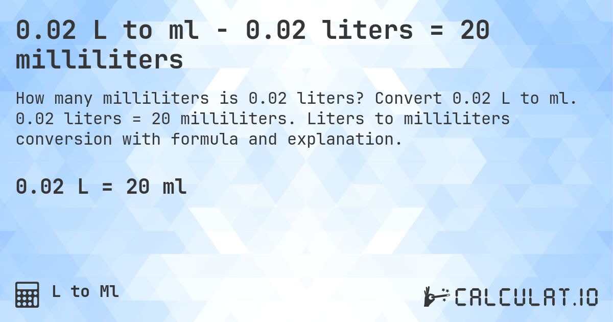 0.02 L to ml - 0.02 liters = 20 milliliters. Convert 0.02 L to ml. 0.02 liters = 20 milliliters. Liters to milliliters conversion with formula and explanation.