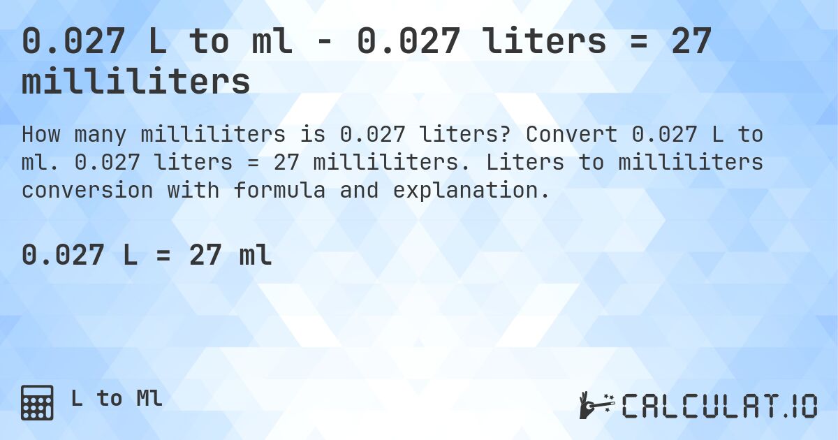 0.027 L to ml - 0.027 liters = 27 milliliters. Convert 0.027 L to ml. 0.027 liters = 27 milliliters. Liters to milliliters conversion with formula and explanation.