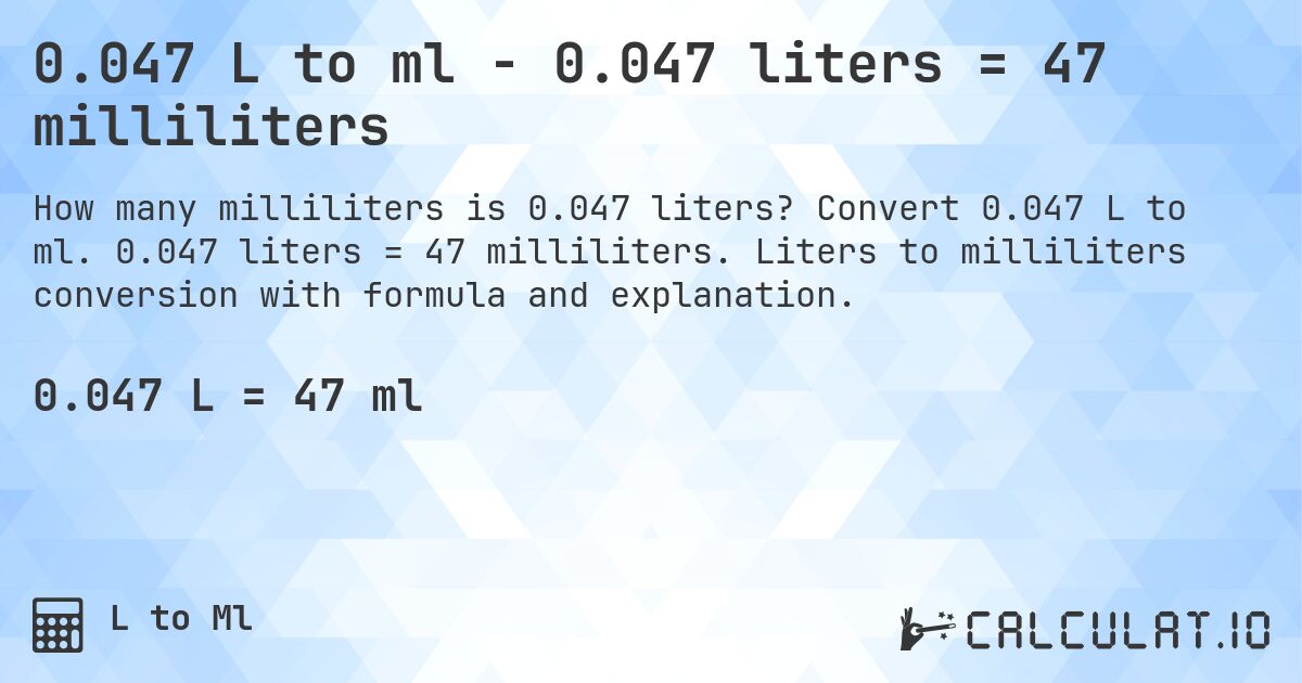 0.047 L to ml - 0.047 liters = 47 milliliters. Convert 0.047 L to ml. 0.047 liters = 47 milliliters. Liters to milliliters conversion with formula and explanation.