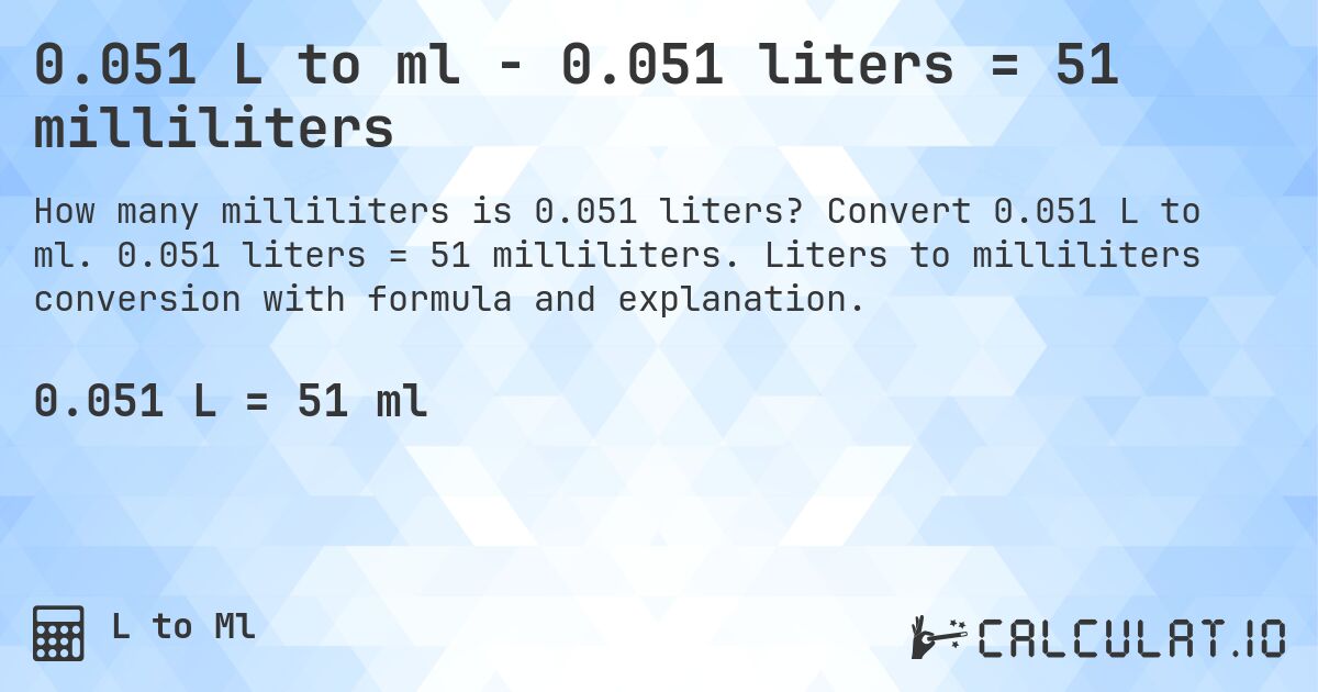 0.051 L to ml - 0.051 liters = 51 milliliters. Convert 0.051 L to ml. 0.051 liters = 51 milliliters. Liters to milliliters conversion with formula and explanation.