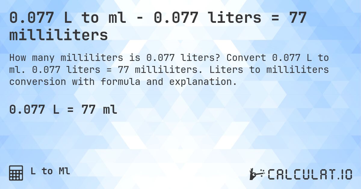 0.077 L to ml - 0.077 liters = 77 milliliters. Convert 0.077 L to ml. 0.077 liters = 77 milliliters. Liters to milliliters conversion with formula and explanation.