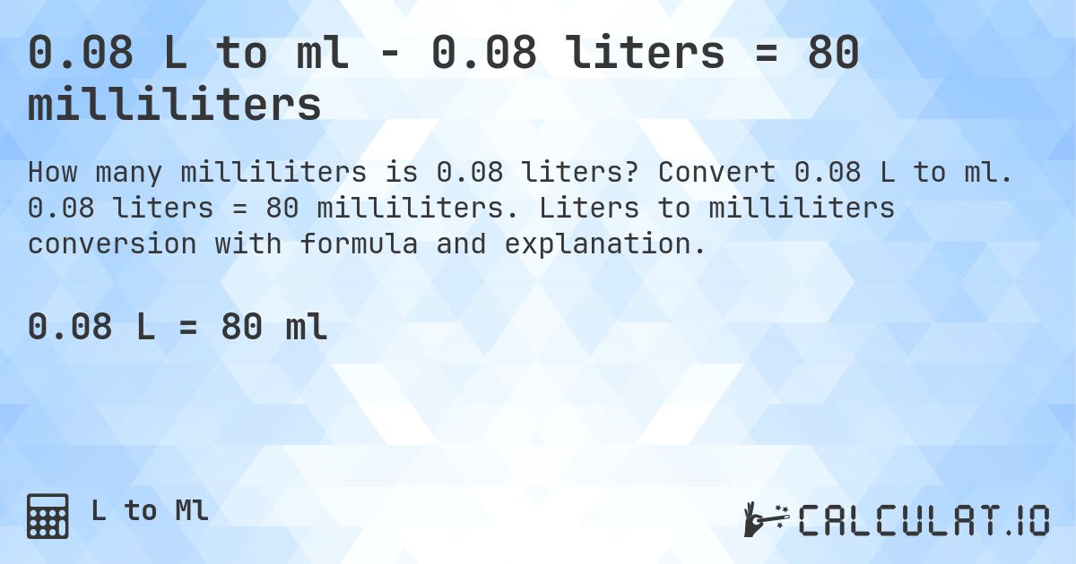 0.08 L to ml - 0.08 liters = 80 milliliters. Convert 0.08 L to ml. 0.08 liters = 80 milliliters. Liters to milliliters conversion with formula and explanation.