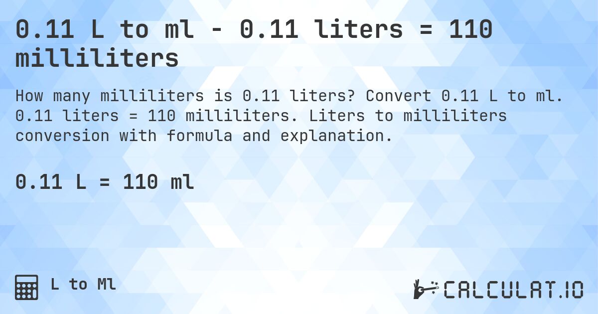 0.11 L to ml - 0.11 liters = 110 milliliters. Convert 0.11 L to ml. 0.11 liters = 110 milliliters. Liters to milliliters conversion with formula and explanation.