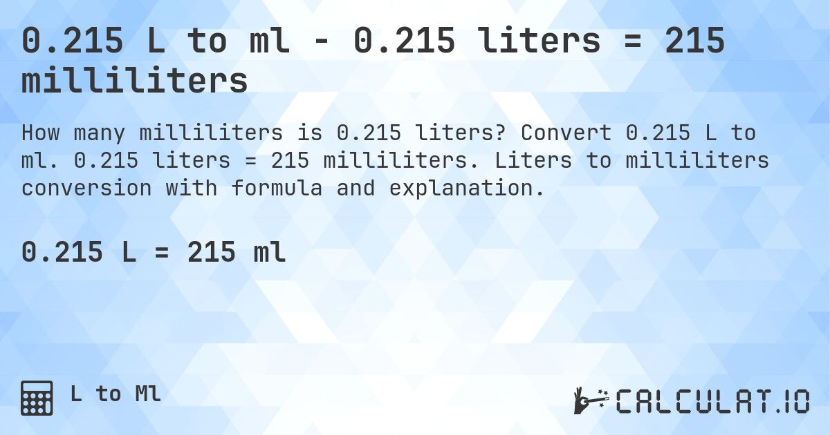 0.215 L to ml - 0.215 liters = 215 milliliters. Convert 0.215 L to ml. 0.215 liters = 215 milliliters. Liters to milliliters conversion with formula and explanation.