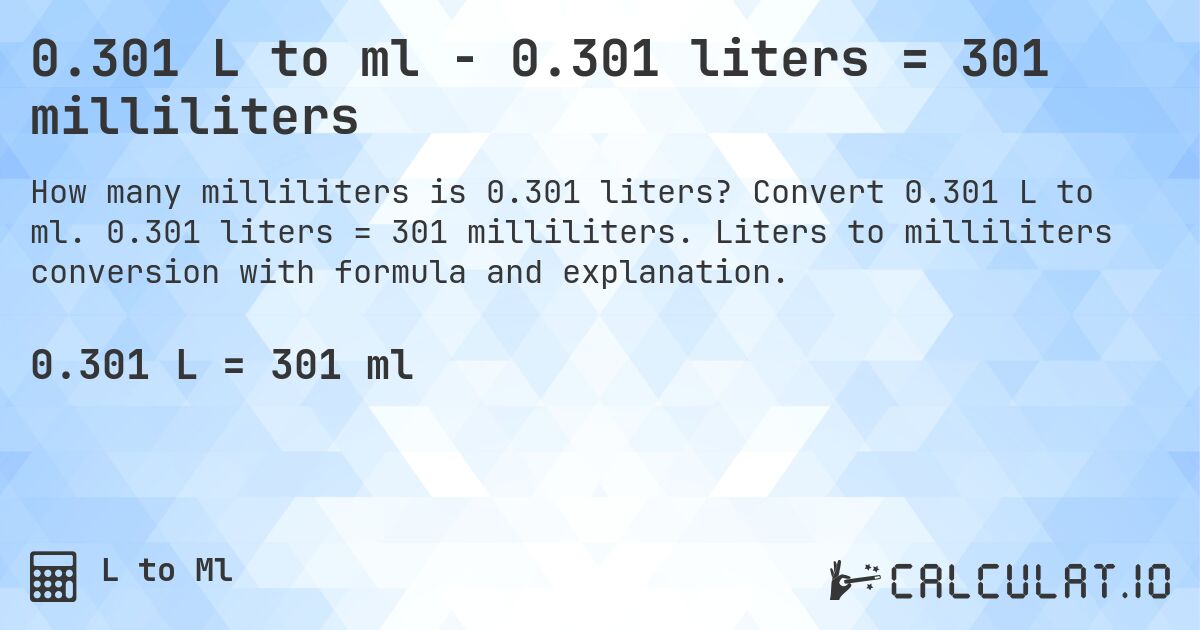 0.301 L to ml - 0.301 liters = 301 milliliters. Convert 0.301 L to ml. 0.301 liters = 301 milliliters. Liters to milliliters conversion with formula and explanation.