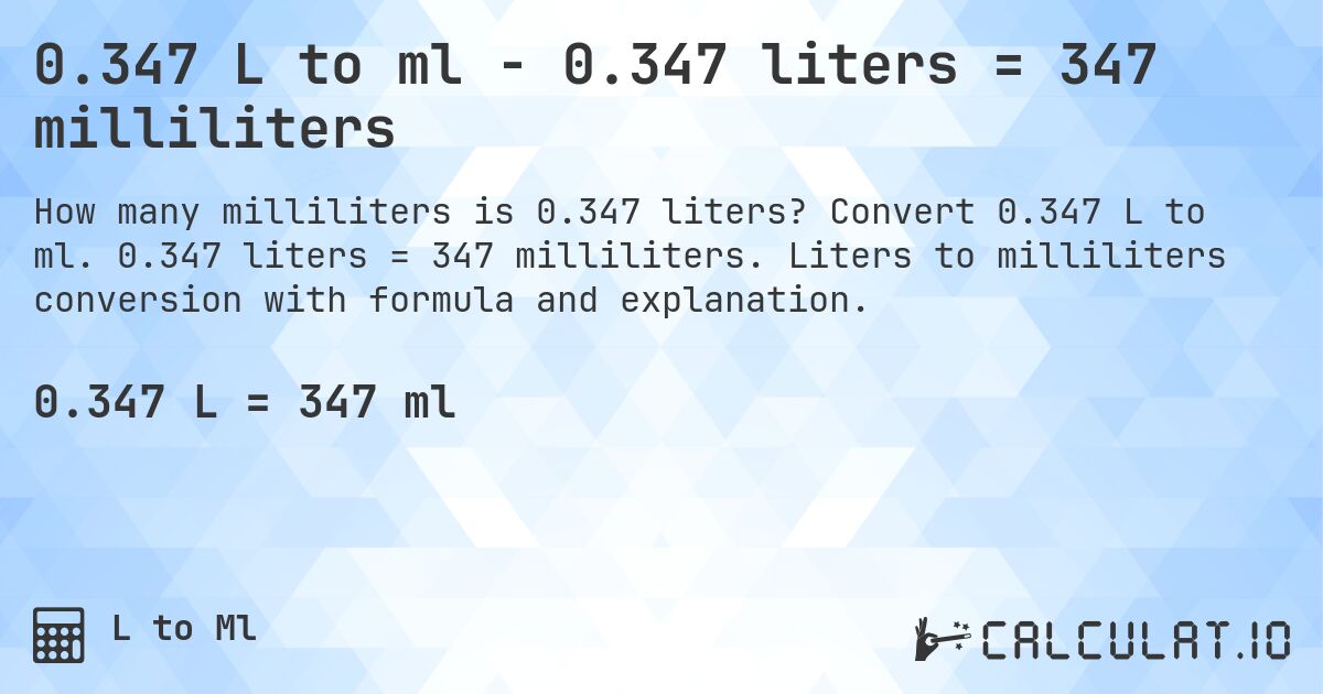 0.347 L to ml - 0.347 liters = 347 milliliters. Convert 0.347 L to ml. 0.347 liters = 347 milliliters. Liters to milliliters conversion with formula and explanation.