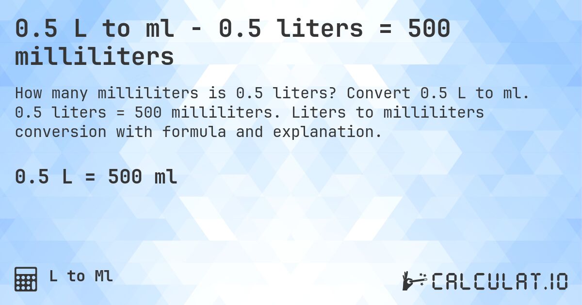 0.5 L to ml - 0.5 liters = 500 milliliters. Convert 0.5 L to ml. 0.5 liters = 500 milliliters. Liters to milliliters conversion with formula and explanation.