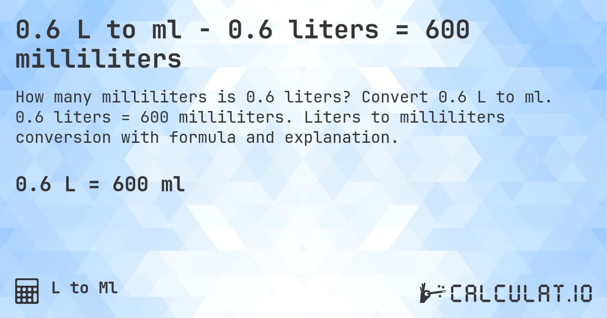 0.6 L to ml - 0.6 liters = 600 milliliters. Convert 0.6 L to ml. 0.6 liters = 600 milliliters. Liters to milliliters conversion with formula and explanation.