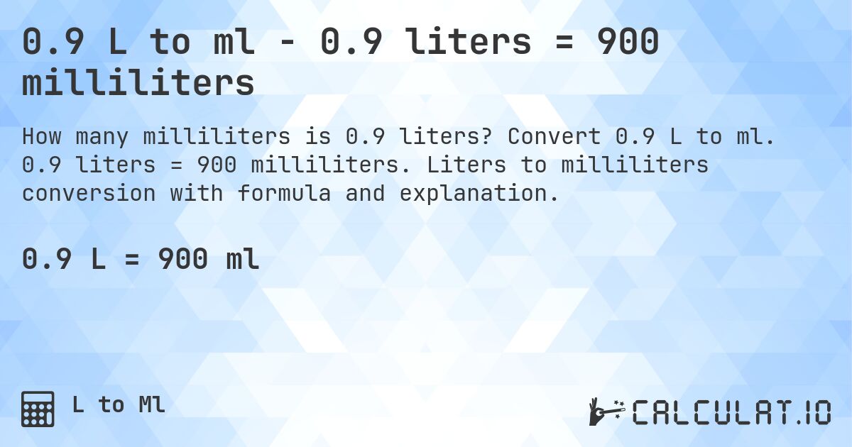 0.9 L to ml - 0.9 liters = 900 milliliters. Convert 0.9 L to ml. 0.9 liters = 900 milliliters. Liters to milliliters conversion with formula and explanation.