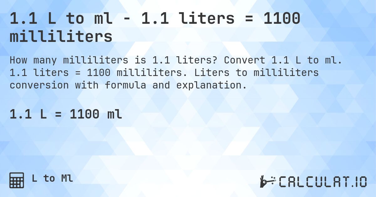 1.1 L to ml - 1.1 liters = 1100 milliliters. Convert 1.1 L to ml. 1.1 liters = 1100 milliliters. Liters to milliliters conversion with formula and explanation.