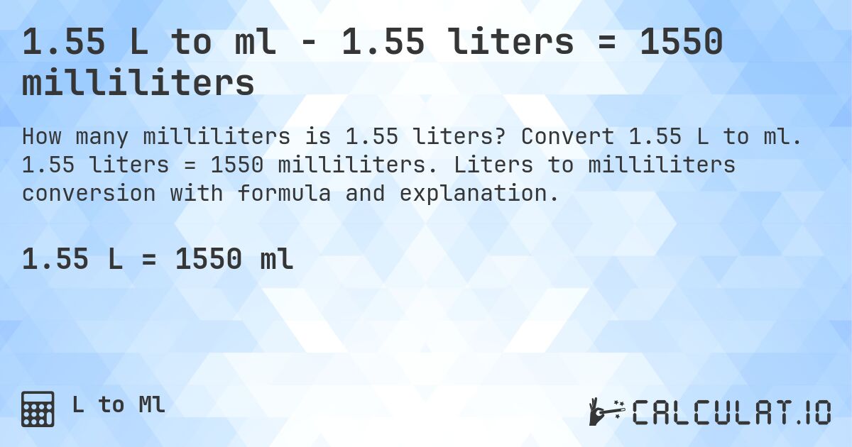 1.55 L to ml - 1.55 liters = 1550 milliliters. Convert 1.55 L to ml. 1.55 liters = 1550 milliliters. Liters to milliliters conversion with formula and explanation.