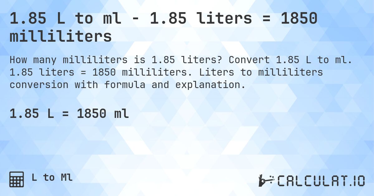 1.85 L to ml - 1.85 liters = 1850 milliliters. Convert 1.85 L to ml. 1.85 liters = 1850 milliliters. Liters to milliliters conversion with formula and explanation.
