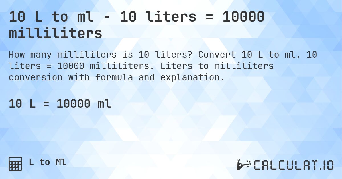10 L to ml - 10 liters = 10000 milliliters. Convert 10 L to ml. 10 liters = 10000 milliliters. Liters to milliliters conversion with formula and explanation.