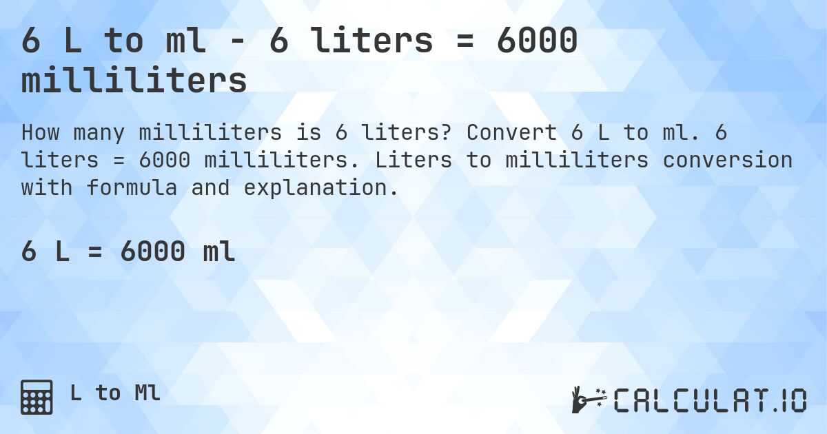 6 L to ml - 6 liters = 6000 milliliters. Convert 6 L to ml. 6 liters = 6000 milliliters. Liters to milliliters conversion with formula and explanation.
