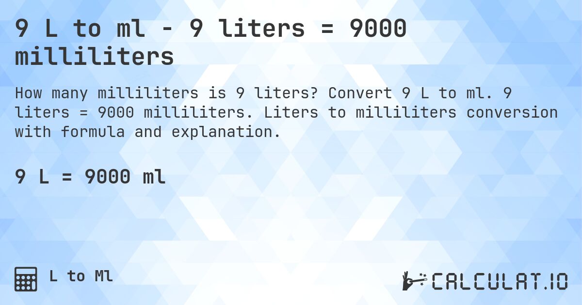9 L to ml - 9 liters = 9000 milliliters. Convert 9 L to ml. 9 liters = 9000 milliliters. Liters to milliliters conversion with formula and explanation.