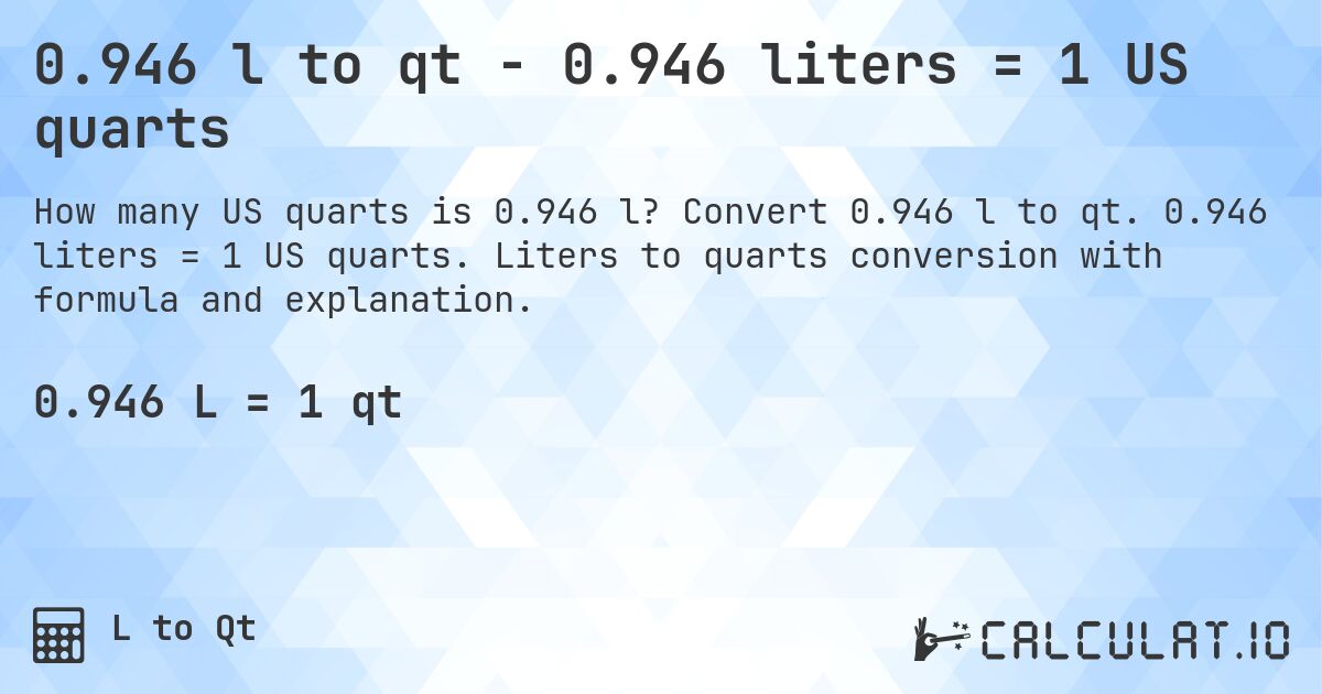 0.946 l to qt - 0.946 liters = 1 US quarts. Convert 0.946 l to qt. 0.946 liters = 1 US quarts. Liters to quarts conversion with formula and explanation.