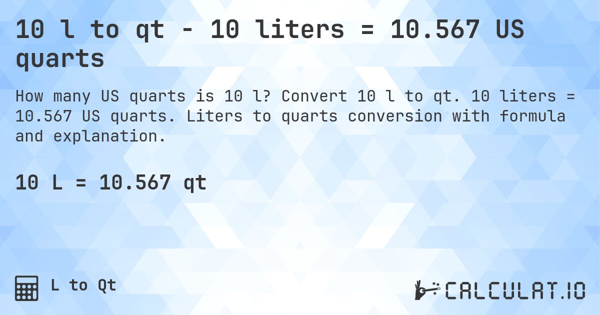10 l to qt - 10 liters = 10.567 US quarts. Convert 10 l to qt. 10 liters = 10.567 US quarts. Liters to quarts conversion with formula and explanation.